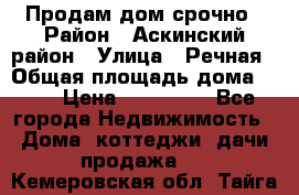 Продам дом срочно › Район ­ Аскинский район › Улица ­ Речная › Общая площадь дома ­ 69 › Цена ­ 370 000 - Все города Недвижимость » Дома, коттеджи, дачи продажа   . Кемеровская обл.,Тайга г.